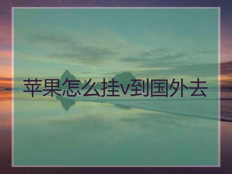苹果怎么挂v到国外去