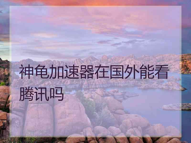 神龟加速器在国外能看腾讯吗