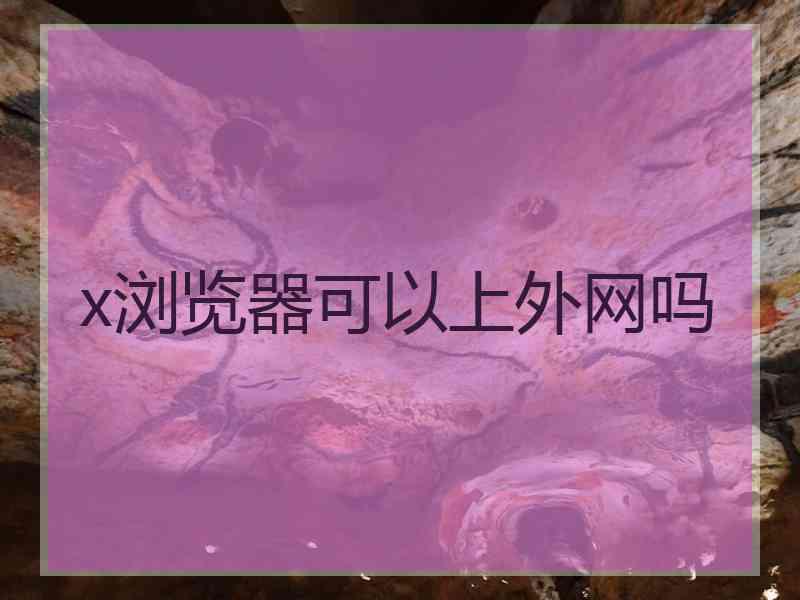 x浏览器可以上外网吗